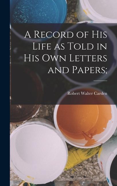 A Record of his Life as Told in his own Letters and Papers;