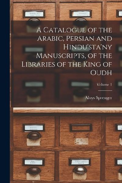 A Catalogue of the Arabic, Persian and Hindustany Manuscripts, of the Libraries of the King of Oudh; Volume 1