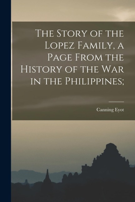 The Story of the Lopez Family, a Page From the History of the war in the Philippines;