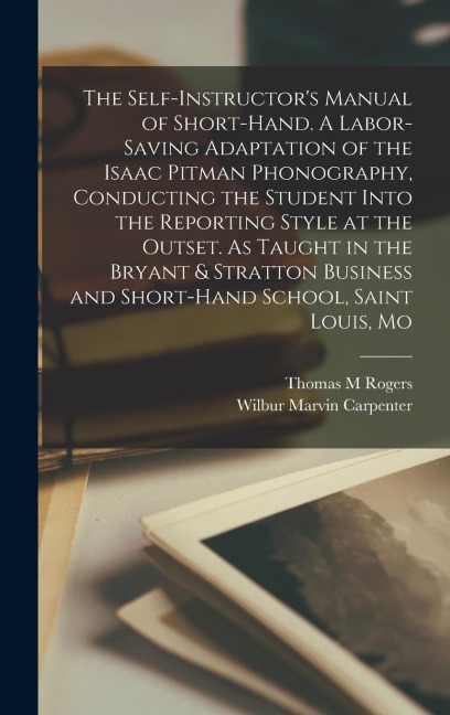 The Self-instructors Manual of Short-hand. A Labor-saving Adaptation of the Isaac Pitman Phonography, Conducting the Student Into the Reporting Style at the Outset. As Taught in the Bryant & Stratton Business and Short-hand School, Saint Louis, Mo