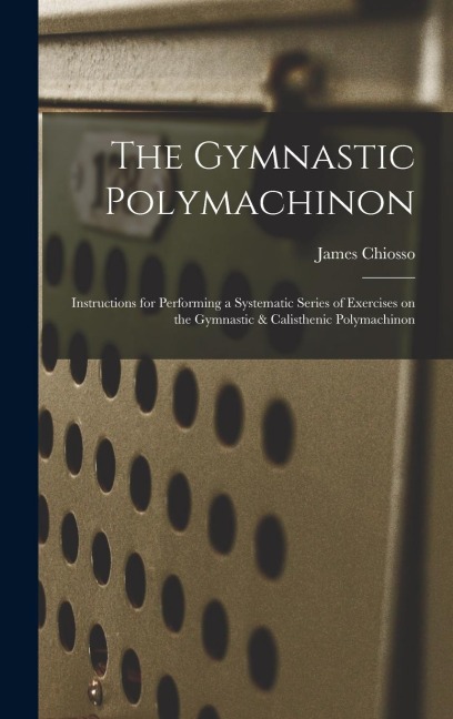 The Gymnastic Polymachinon: Instructions for Performing a Systematic Series of Exercises on the Gymnastic & Calisthenic Polymachinon