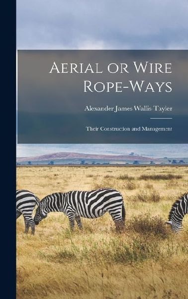 Aerial or Wire Rope-ways: Their Construction and Management