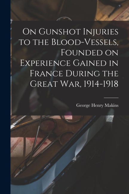 On Gunshot Injuries to the Blood-vessels, Founded on Experience Gained in France During the Great War, 1914-1918