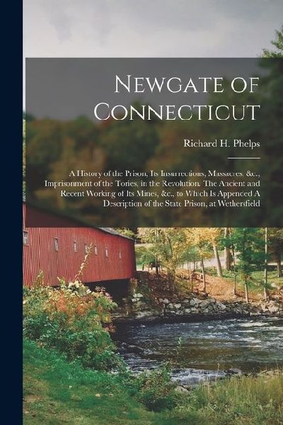 Newgate of Connecticut: A History of the Prison, its Insurrections, Massacres, &c., Imprisonment of the Tories, in the Revolution. The Ancient