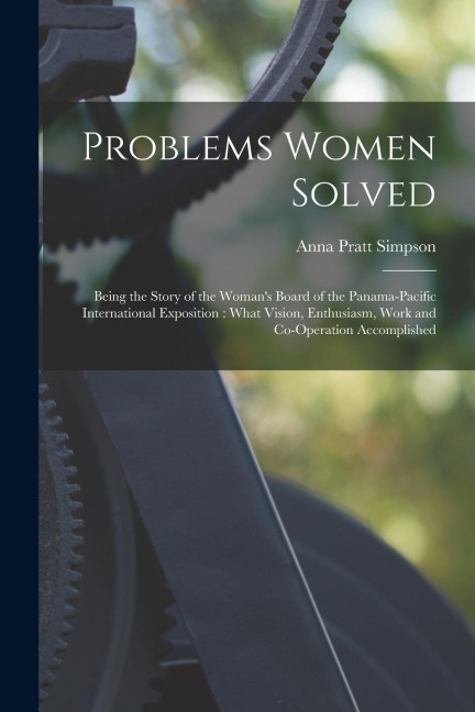 Problems Women Solved: Being the Story of the Womans Board of the Panama-Pacific International Exposition: What Vision, Enthusiasm, Work and