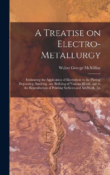 A Treatise on Electro-metallurgy: Embracing the Application of Electrolysis to the Plating, Depositing, Smelting, and Refining of Various Metals, and
