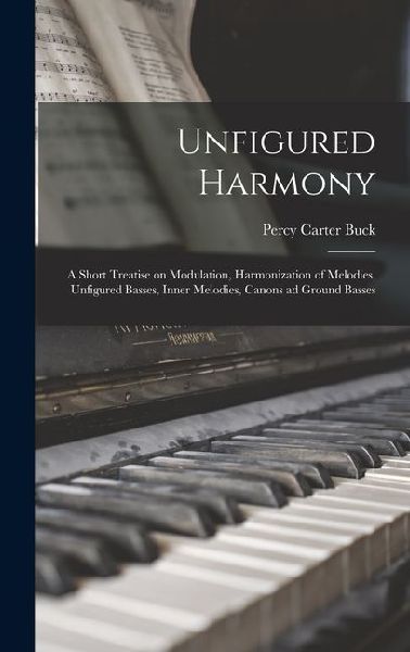 Unfigured Harmony; a Short Treatise on Modulation, Harmonization of Melodies, Unfigured Basses, Inner Melodies, Canons ad Ground Basses