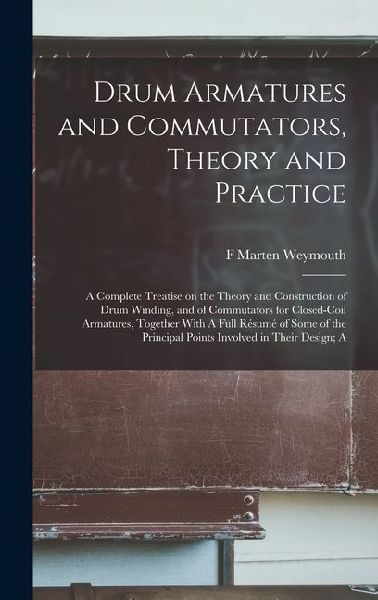 Drum Armatures and Commutators, Theory and Practice: A Complete Treatise on the Theory and Construction of Drum Winding, and of Commutators for Closed-coil Armatures, Together With A Full Résumé of Some of the Principal Points Involved in Their Design; A
