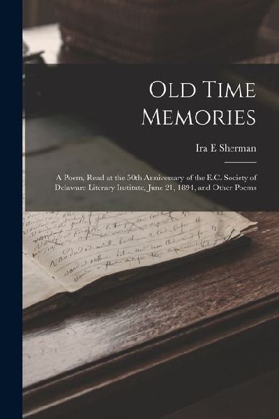 Old Time Memories: A Poem, Read at the 50th Anniversary of the E.C. Society of Delaware Literary Institute, June 21, 1894, and Other Poem