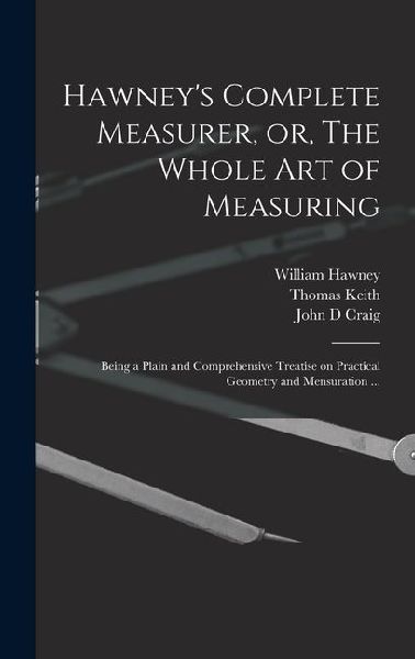 Hawney's Complete Measurer, or, The Whole art of Measuring: Being a Plain and Comprehensive Treatise on Practical Geometry and Mensuration ...