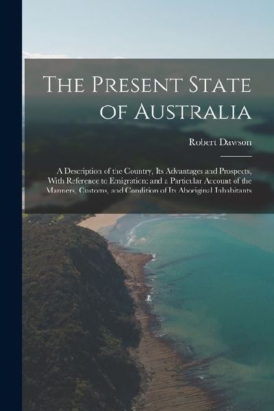 The Present State of Australia; a Description of the Country, its Advantages and Prospects, With Reference to Emigration; and a Particular Account of