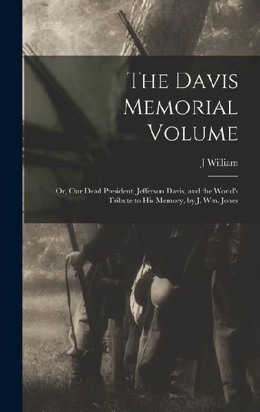 The Davis Memorial Volume; or, Our Dead President, Jefferson Davis, and the Worlds Tribute to his Memory, by J. Wm. Jones