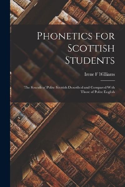 Phonetics for Scottish Students: The Sounds of Polite Scottish Described and Compared With Those of Polite English