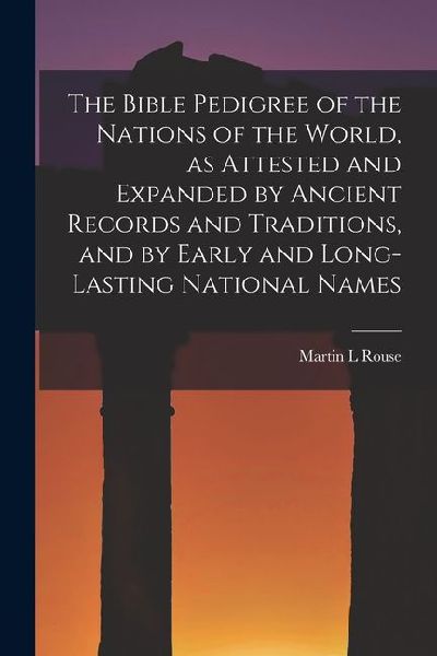The Bible Pedigree of the Nations of the World, as Attested and Expanded by Ancient Records and Traditions, and by Early and Long-lasting National Nam