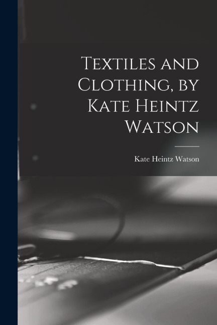 Textiles and Clothing, by Kate Heintz Watson