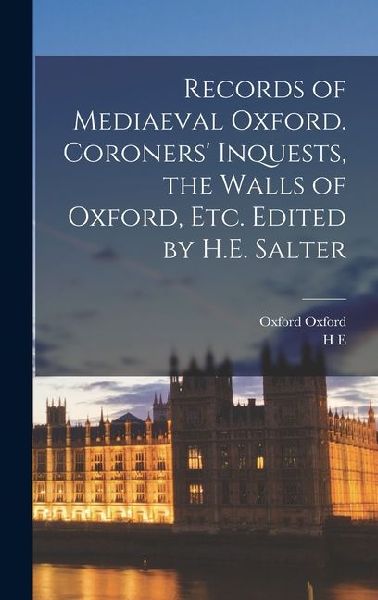 Records of Mediaeval Oxford. Coroners Inquests, the Walls of Oxford, etc. Edited by H.E. Salter