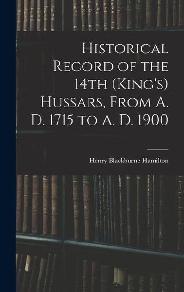 Historical Record of the 14th (King's) Hussars, From A. D. 1715 to A. D. 1900