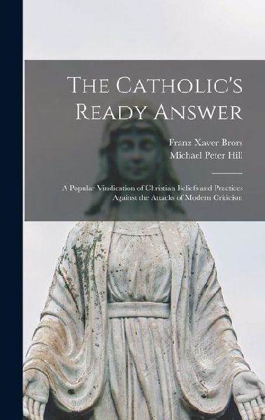 The Catholics Ready Answer: A Popular Vindication of Christian Beliefs and Practices Against the Attacks of Modern Criticism