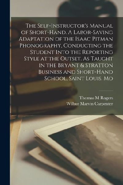 The Self-instructors Manual of Short-hand. A Labor-saving Adaptation of the Isaac Pitman Phonography, Conducting the Student Into the Reporting Style