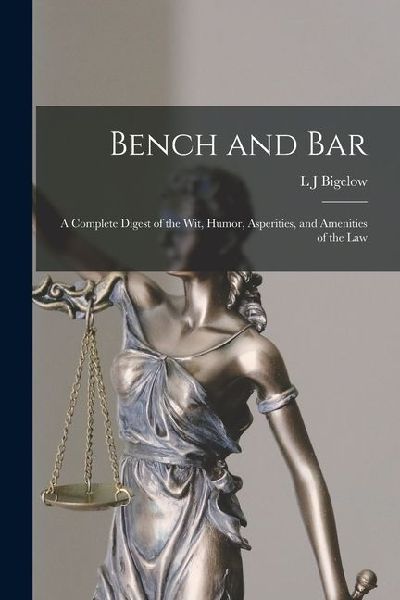 Bench and bar; a Complete Digest of the wit, Humor, Asperities, and Amenities of the Law