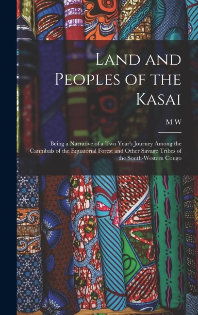 Land and Peoples of the Kasai: Being a Narrative of a two Years Journey Among the Cannibals of the Equatorial Forest and Other Savage Tribes of the