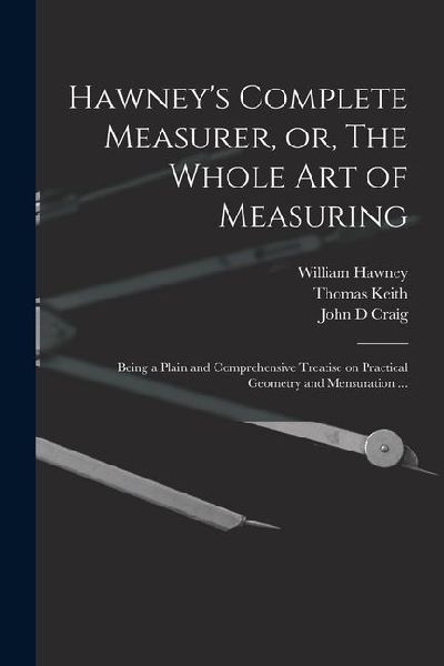 Hawneys Complete Measurer, or, The Whole art of Measuring: Being a Plain and Comprehensive Treatise on Practical Geometry and Mensuration ...