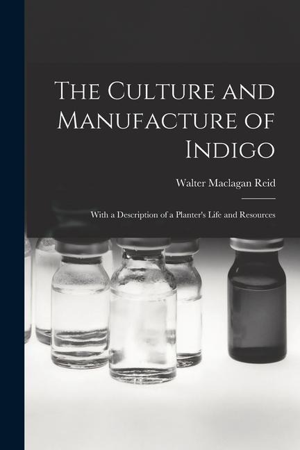 The Culture and Manufacture of Indigo; With a Description of a Planters Life and Resources