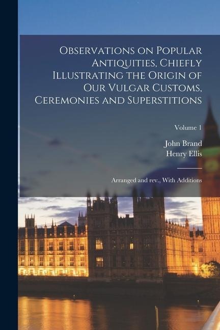 Observations on Popular Antiquities, Chiefly Illustrating the Origin of our Vulgar Customs, Ceremonies and Superstitions: Arranged and rev., With Addi