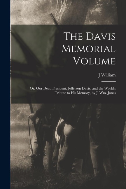 The Davis Memorial Volume; or, Our Dead President, Jefferson Davis, and the Worlds Tribute to his Memory, by J. Wm. Jones