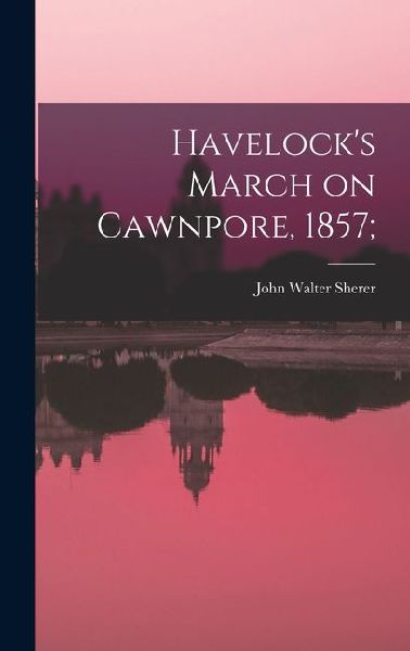 Havelocks March on Cawnpore, 1857;