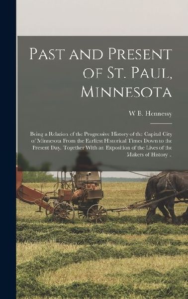 Past and Present of St. Paul, Minnesota; Being a Relation of the Progressive History of the Capital City of Minnesota From the Earliest Historical Tim