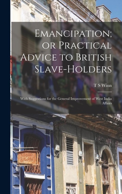 Emancipation; or Practical Advice to British Slave-holders: With Suggestions for the General Improvement of West India Affairs