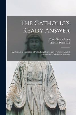 The Catholics Ready Answer: A Popular Vindication of Christian Beliefs and Practices Against the Attacks of Modern Criticism