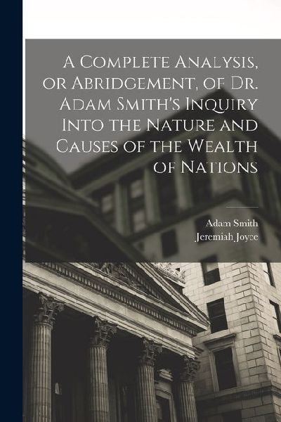 A Complete Analysis, or Abridgement, of Dr. Adam Smiths Inquiry Into the Nature and Causes of the Wealth of Nations