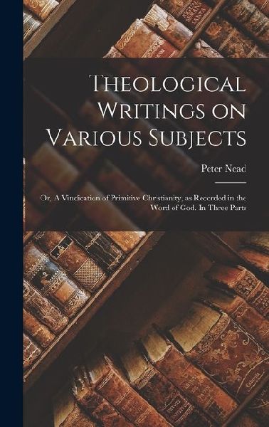 Theological Writings on Various Subjects; or, A Vindication of Primitive Christianity, as Recorded in the Word of God. In Three Parts