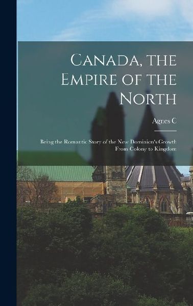 Canada, the Empire of the North; Being the Romantic Story of the new Dominions Growth From Colony to Kingdom