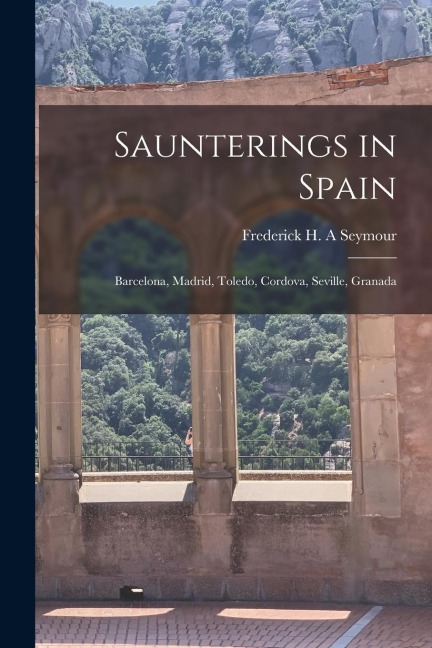 Saunterings in Spain; Barcelona, Madrid, Toledo, Cordova, Seville, Granada