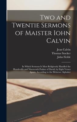 Two and Twentie Sermons of Maister Iohn Calvin: In Which Sermons is Most Religiously Handled the Hundredth and Nineteenth Psalme of David, by Eight Verses Aparte According to the Hebrewe Alphabet