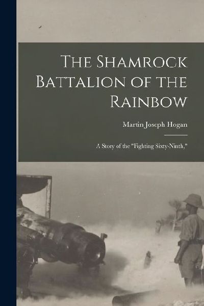 The Shamrock Battalion of the Rainbow: A Story of the fighting Sixty-ninth,