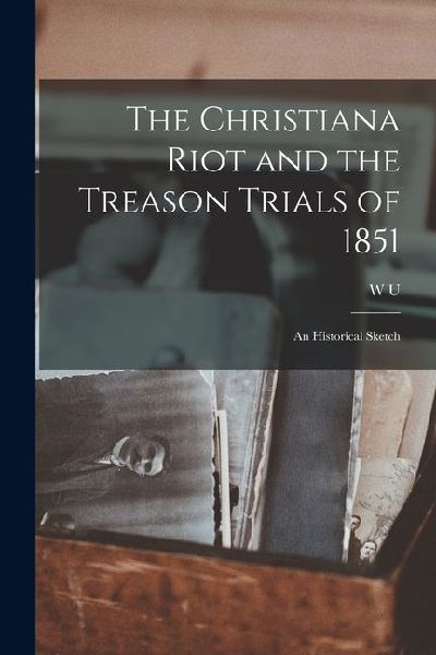 The Christiana Riot and the Treason Trials of 1851; an Historical Sketch