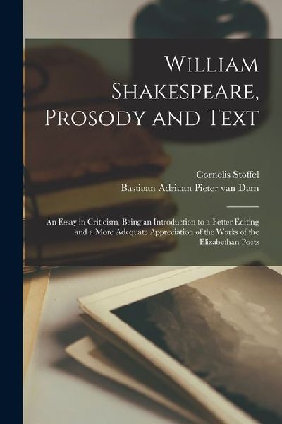 William Shakespeare, Prosody and Text; an Essay in Criticism, Being an Introduction to a Better Editing and a More Adequate Appreciation of the Works