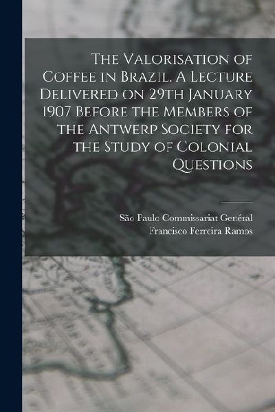 The Valorisation of Coffee in Brazil. A Lecture Delivered on 29th January 1907 Before the Members of the Antwerp Society for the Study of Colonial Que