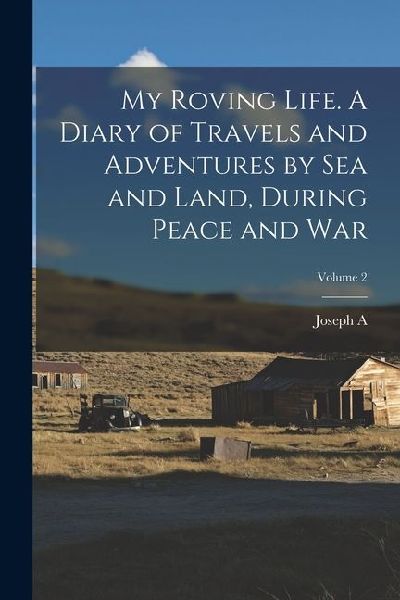 My Roving Life. A Diary of Travels and Adventures by sea and Land, During Peace and war; Volume 2