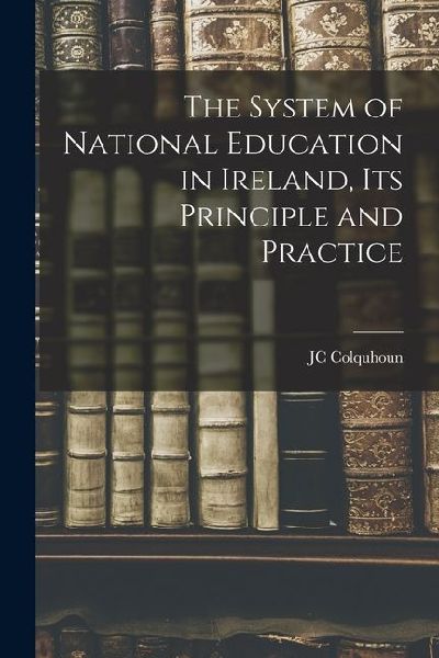 The System of National Education in Ireland, its Principle and Practice