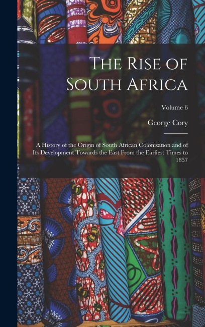 The Rise of South Africa: A History of the Origin of South African Colonisation and of its Development Towards the East From the Earliest Times to 1857; Volume 6