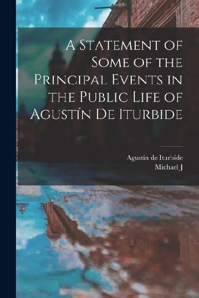 A Statement of Some of the Principal Events in the Public Life of Agustín de Iturbide