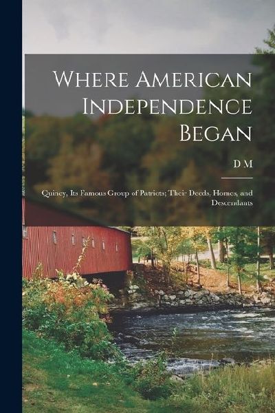 Where American Independence Began: Quincy, its Famous Group of Patriots; Their Deeds, Homes, and Descendants
