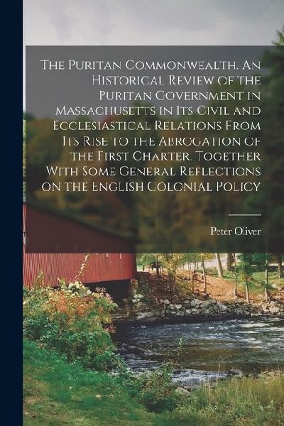 The Puritan Commonwealth. An Historical Review of the Puritan Government in Massachusetts in its Civil and Ecclesiastical Relations From its Rise to t
