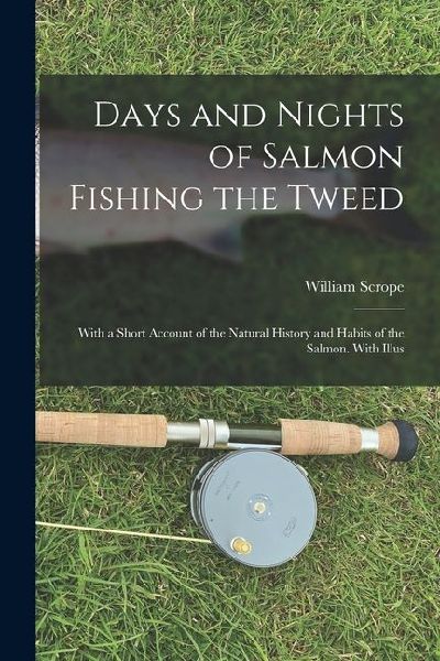 Days and Nights of Salmon Fishing the Tweed; With a Short Account of the Natural History and Habits of the Salmon. With Illus