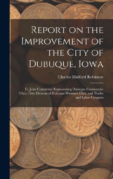 Report on the Improvement of the City of Dubuque, Iowa: To Joint Committee Representing Dubuque Commercial Club, Civic Division of Dubuque Womans Club, and Trades and Labor Congress